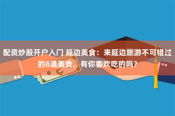 配资炒股开户入门 延边美食：来延边旅游不可错过的8道美食，有你喜欢吃的吗？