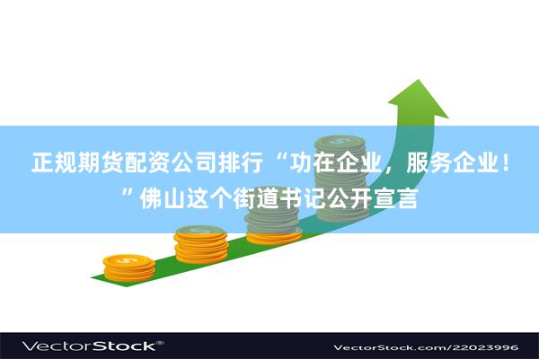 正规期货配资公司排行 “功在企业，服务企业！”佛山这个街道书记公开宣言