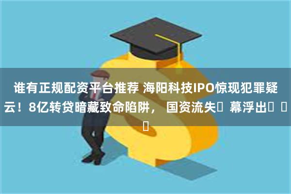 谁有正规配资平台推荐 海阳科技IPO惊现犯罪疑云！8亿转贷暗藏致命陷阱， 国资流失⿊幕浮出⽔⾯