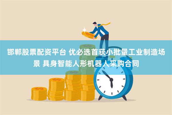 邯郸股票配资平台 优必选首获小批量工业制造场景 具身智能人形机器人采购合同