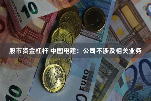股市资金杠杆 中国电建：公司不涉及相关业务