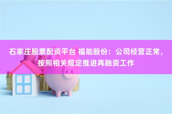石家庄股票配资平台 福能股份：公司经营正常，按照相关规定推进再融资工作