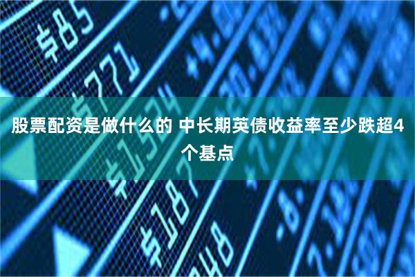 股票配资是做什么的 中长期英债收益率至少跌超4个基点