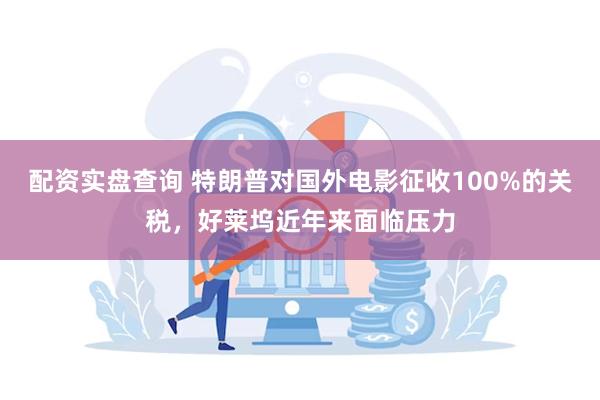 配资实盘查询 特朗普对国外电影征收100%的关税，好莱坞近年来面临压力