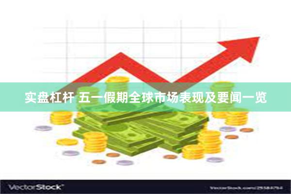 实盘杠杆 五一假期全球市场表现及要闻一览