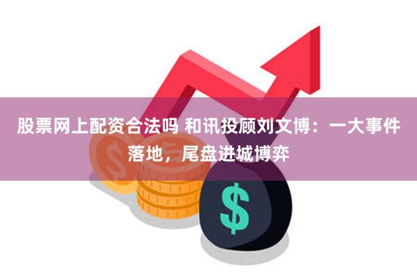 股票网上配资合法吗 和讯投顾刘文博：一大事件落地，尾盘进城博弈
