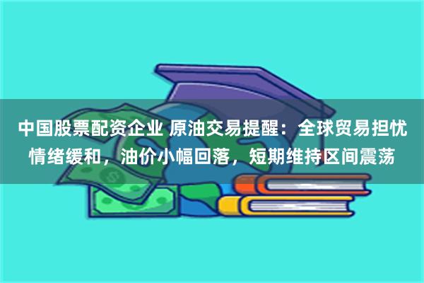 中国股票配资企业 原油交易提醒：全球贸易担忧情绪缓和，油价小幅回落，短期维持区间震荡