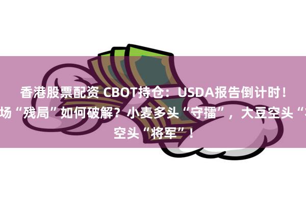香港股票配资 CBOT持仓：USDA报告倒计时！谷物市场“残局”如何破解？小麦多头“守擂”，大豆空头“将军”！
