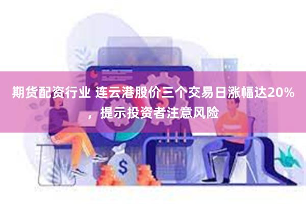 期货配资行业 连云港股价三个交易日涨幅达20%，提示投资者注意风险