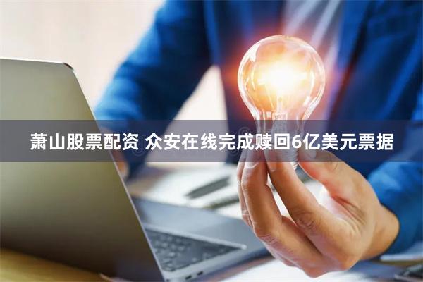 萧山股票配资 众安在线完成赎回6亿美元票据