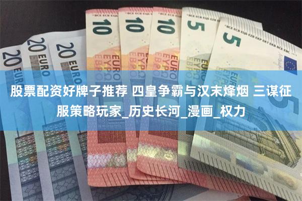 股票配资好牌子推荐 四皇争霸与汉末烽烟 三谋征服策略玩家_历史长河_漫画_权力