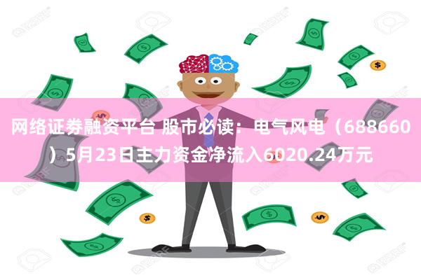 网络证劵融资平台 股市必读：电气风电（688660）5月23日主力资金净流入6020.24万元