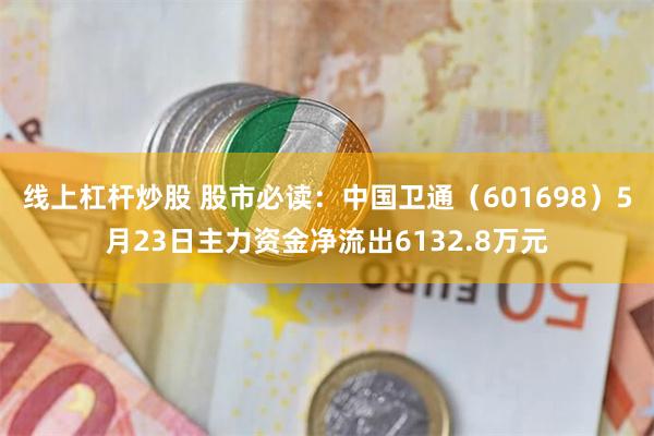 线上杠杆炒股 股市必读：中国卫通（601698）5月23日主力资金净流出6132.8万元