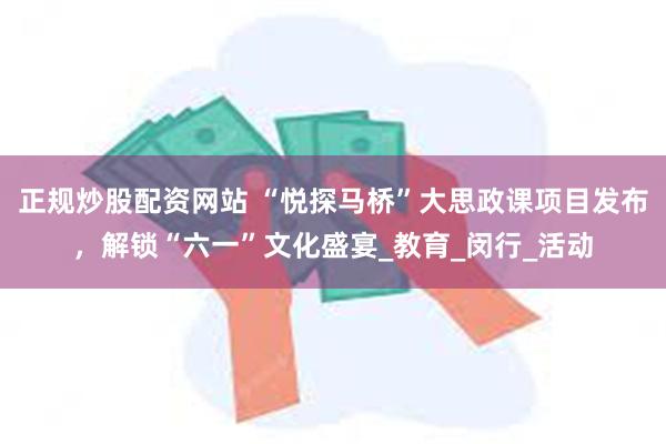 正规炒股配资网站 “悦探马桥”大思政课项目发布，解锁“六一”文化盛宴_教育_闵行_活动
