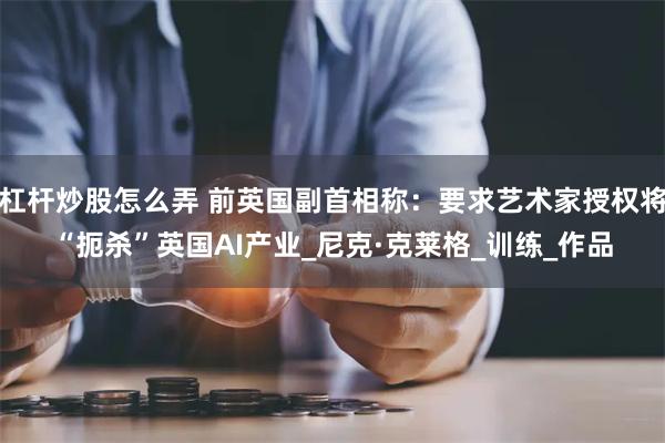 杠杆炒股怎么弄 前英国副首相称：要求艺术家授权将“扼杀”英国AI产业_尼克·克莱格_训练_作品