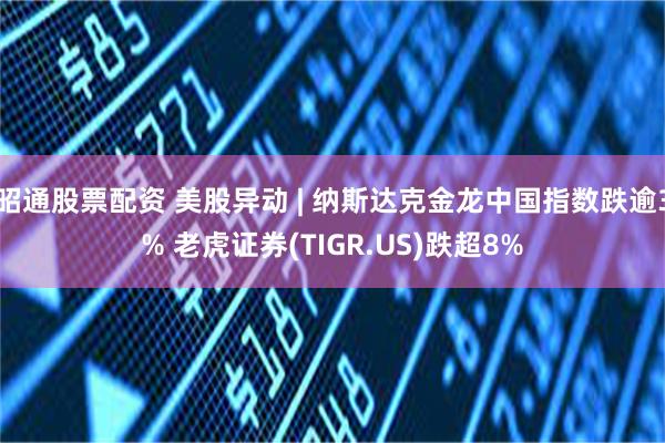 昭通股票配资 美股异动 | 纳斯达克金龙中国指数跌逾3% 老虎证券(TIGR.US)跌超8%