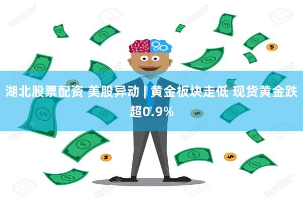 湖北股票配资 美股异动 | 黄金板块走低 现货黄金跌超0.9%