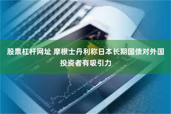 股票杠杆网址 摩根士丹利称日本长期国债对外国投资者有吸引力