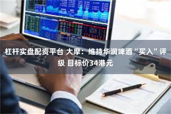 杠杆实盘配资平台 大摩：维持华润啤酒“买入”评级 目标价34港元