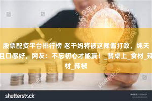 股票配资平台排行榜 老干妈将被这辣酱打败，纯天然且口感好，网友：不忘初心才能赢！_餐桌上_食材_辣椒