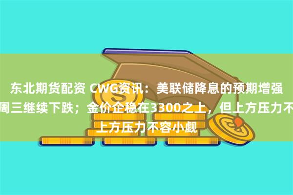 东北期货配资 CWG资讯：美联储降息的预期增强，美元周三继续下跌；金价企稳在3300之上，但上方压力不容小觑