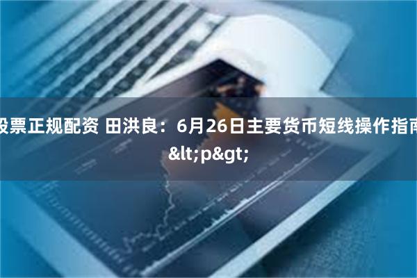 股票正规配资 田洪良：6月26日主要货币短线操作指南<p>