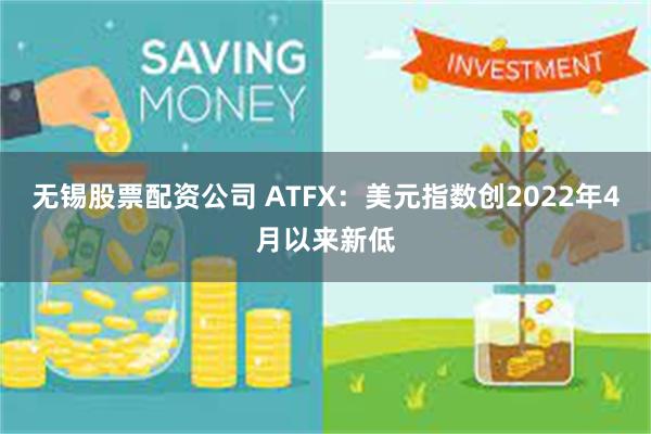 无锡股票配资公司 ATFX：美元指数创2022年4月以来新低