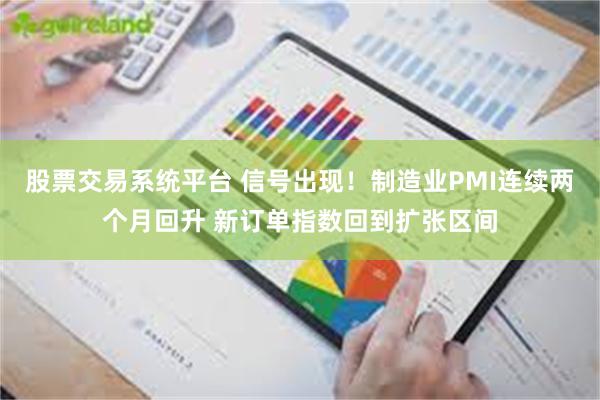 股票交易系统平台 信号出现！制造业PMI连续两个月回升 新订单指数回到扩张区间