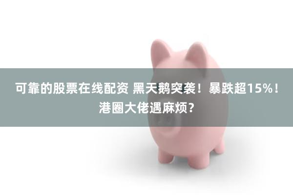 可靠的股票在线配资 黑天鹅突袭！暴跌超15%！港圈大佬遇麻烦？