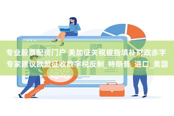 专业股票配资门户 美加征关税被指填补财政赤字 专家建议欧盟征收数字税反制_特朗普_进口_美国