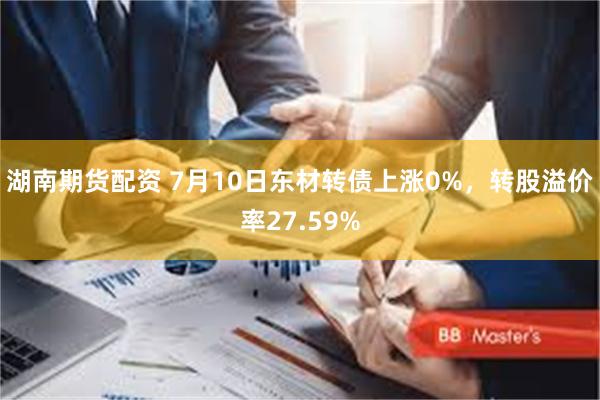 湖南期货配资 7月10日东材转债上涨0%，转股溢价率27.59%