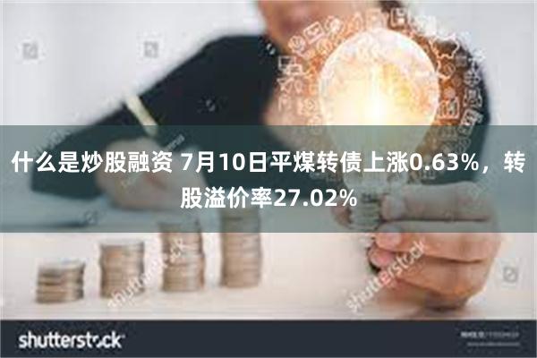 什么是炒股融资 7月10日平煤转债上涨0.63%，转股溢价率27.02%