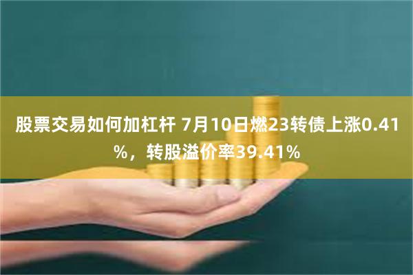 股票交易如何加杠杆 7月10日燃23转债上涨0.41%，转股溢价率39.41%