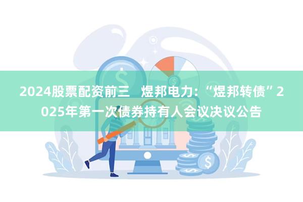 2024股票配资前三 煜邦电力: “煜邦转债”2025年第一次债券持有人会议决议公告
