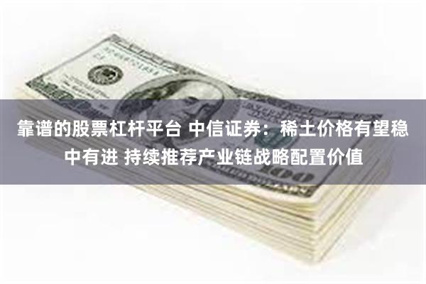 靠谱的股票杠杆平台 中信证券：稀土价格有望稳中有进 持续推荐产业链战略配置价值