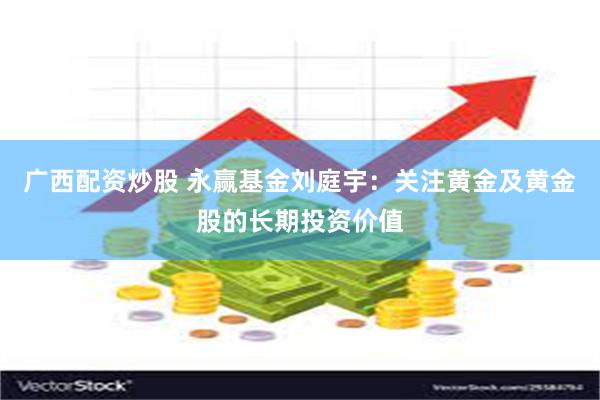 广西配资炒股 永赢基金刘庭宇：关注黄金及黄金股的长期投资价值