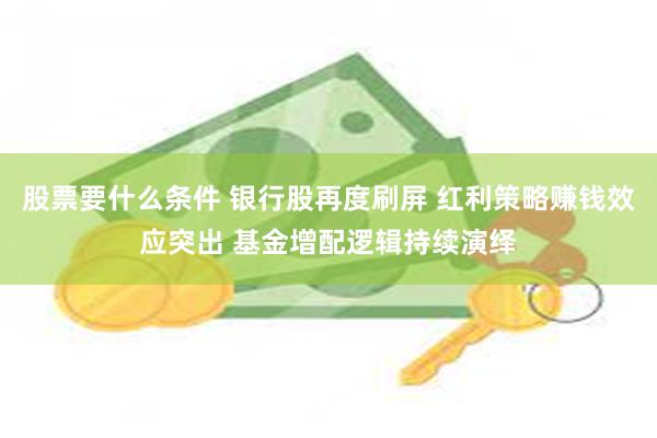 股票要什么条件 银行股再度刷屏 红利策略赚钱效应突出 基金增配逻辑持续演绎