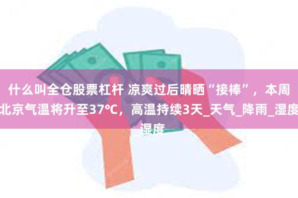 什么叫全仓股票杠杆 凉爽过后晴晒“接棒”，本周北京气温将升至37℃，高温持续3天_天气_降雨_湿度