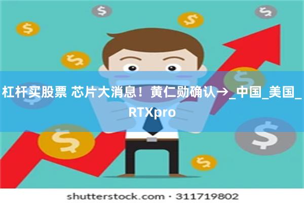 杠杆买股票 芯片大消息！黄仁勋确认→_中国_美国_RTXpro