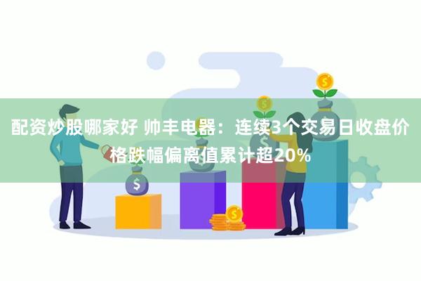 配资炒股哪家好 帅丰电器：连续3个交易日收盘价格跌幅偏离值累计超20%