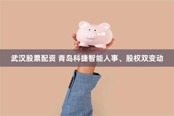 武汉股票配资 青岛科捷智能人事、股权双变动