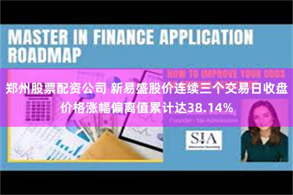 郑州股票配资公司 新易盛股价连续三个交易日收盘价格涨幅偏离值累计达38.14%