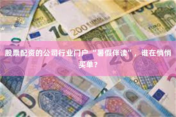 股票配资的公司行业门户 “暑假伴读”，谁在悄悄买单？
