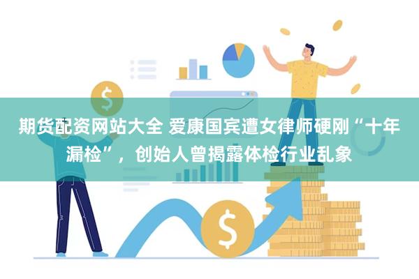 期货配资网站大全 爱康国宾遭女律师硬刚“十年漏检”，创始人曾揭露体检行业乱象
