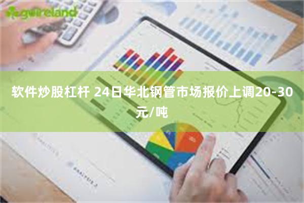 软件炒股杠杆 24日华北钢管市场报价上调20-30元/吨