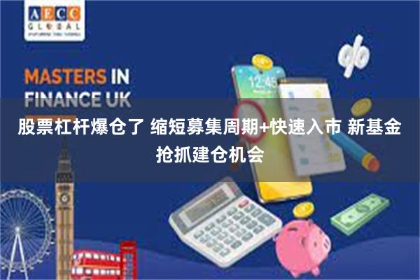 股票杠杆爆仓了 缩短募集周期+快速入市 新基金抢抓建仓机会