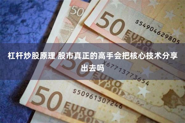 杠杆炒股原理 股市真正的高手会把核心技术分享出去吗