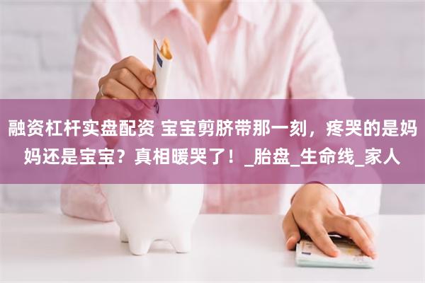 融资杠杆实盘配资 宝宝剪脐带那一刻，疼哭的是妈妈还是宝宝？真相暖哭了！_胎盘_生命线_家人
