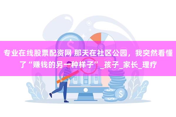 专业在线股票配资网 那天在社区公园，我突然看懂了“赚钱的另一种样子”_孩子_家长_理疗