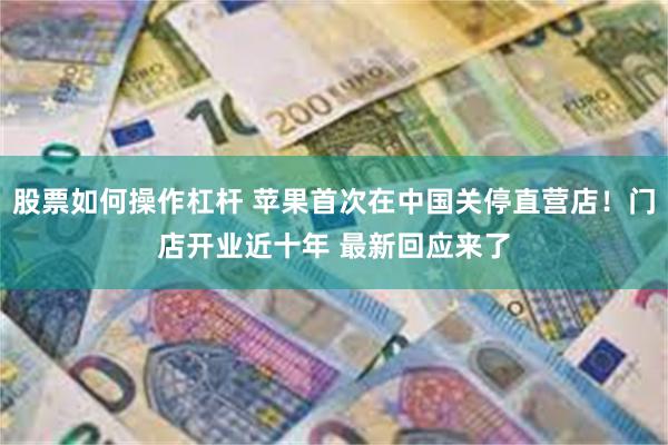 股票如何操作杠杆 苹果首次在中国关停直营店！门店开业近十年 最新回应来了